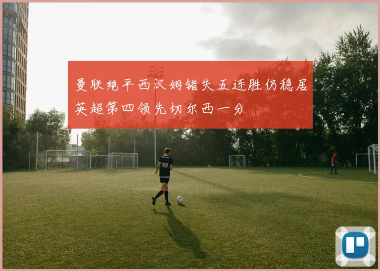 曼联绝平西汉姆错失五连胜仍稳居英超第四领先切尔西一分