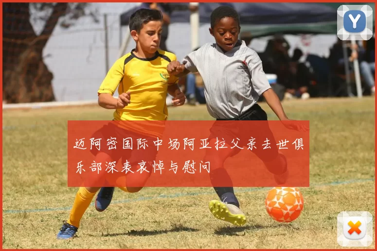 迈阿密国际中场阿亚拉父亲去世俱乐部深表哀悼与慰问