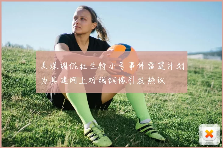 美媒调侃杜兰特小号事件雷霆计划为其建网上对线铜像引发热议