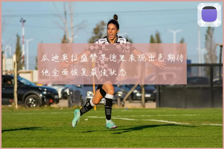 瓜迪奥拉盛赞罗德里表现出色期待他全面恢复最佳状态