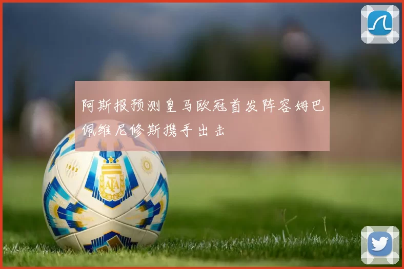 阿斯报预测皇马欧冠首发阵容姆巴佩维尼修斯携手出击