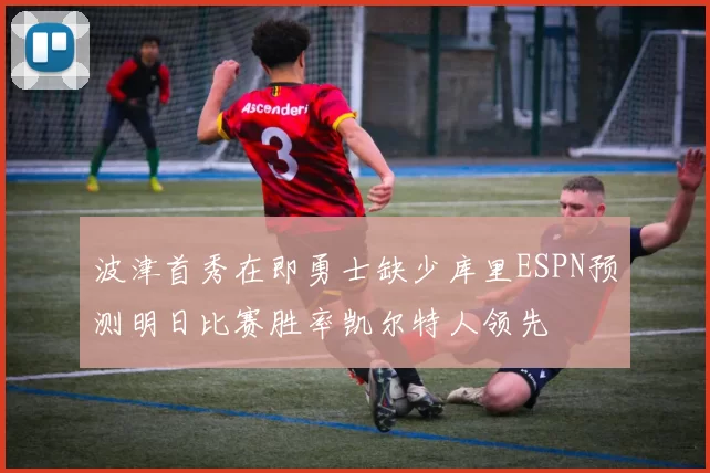 波津首秀在即勇士缺少库里ESPN预测明日比赛胜率凯尔特人领先