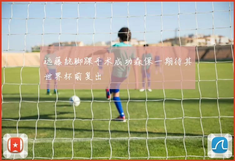 远藤航脚踝手术成功森保一期待其世界杯前复出