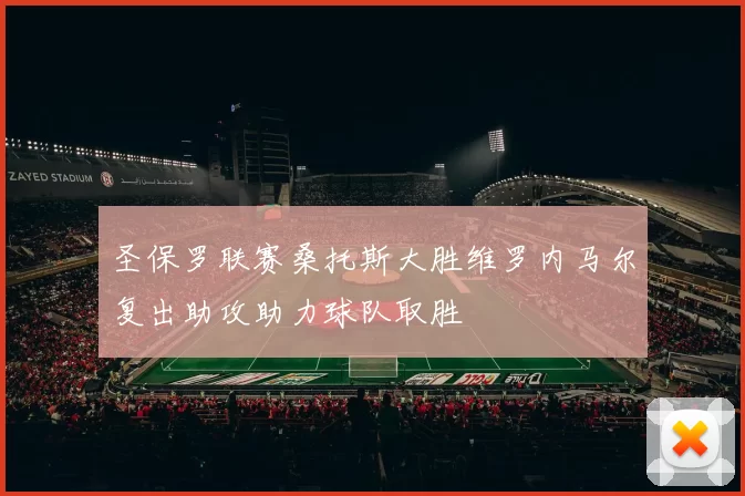 圣保罗联赛桑托斯大胜维罗内马尔复出助攻助力球队取胜