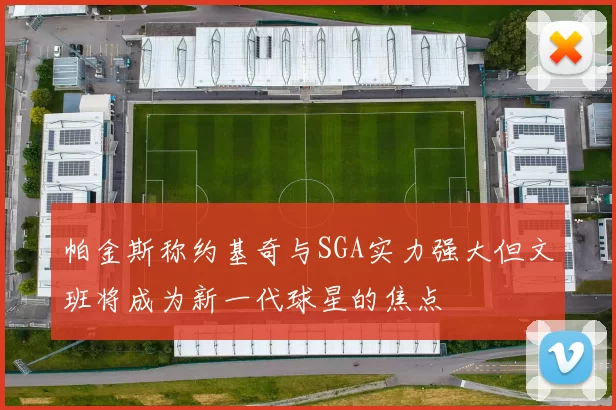 帕金斯称约基奇与SGA实力强大但文班将成为新一代球星的焦点