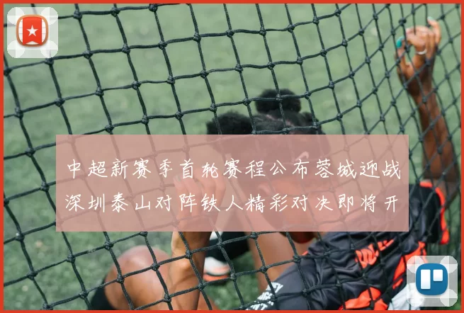 中超新赛季首轮赛程公布蓉城迎战深圳泰山对阵铁人精彩对决即将开启