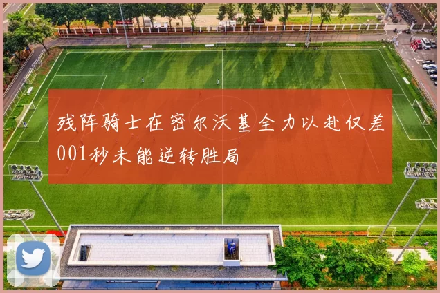 残阵骑士在密尔沃基全力以赴仅差001秒未能逆转胜局