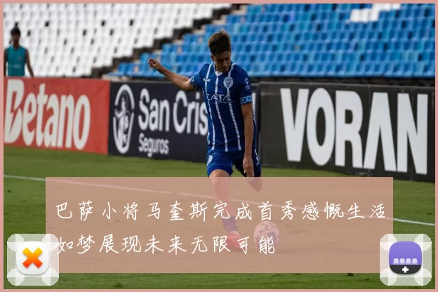 巴萨小将马奎斯完成首秀感慨生活如梦展现未来无限可能
