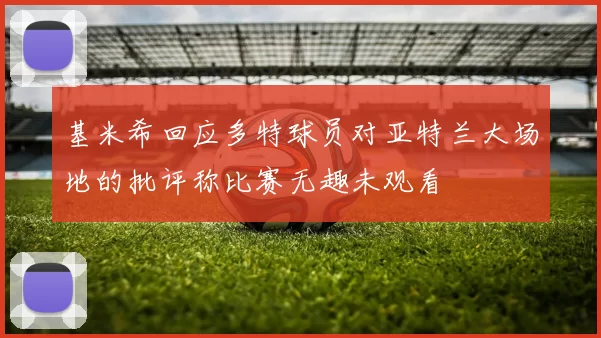 基米希回应多特球员对亚特兰大场地的批评称比赛无趣未观看
