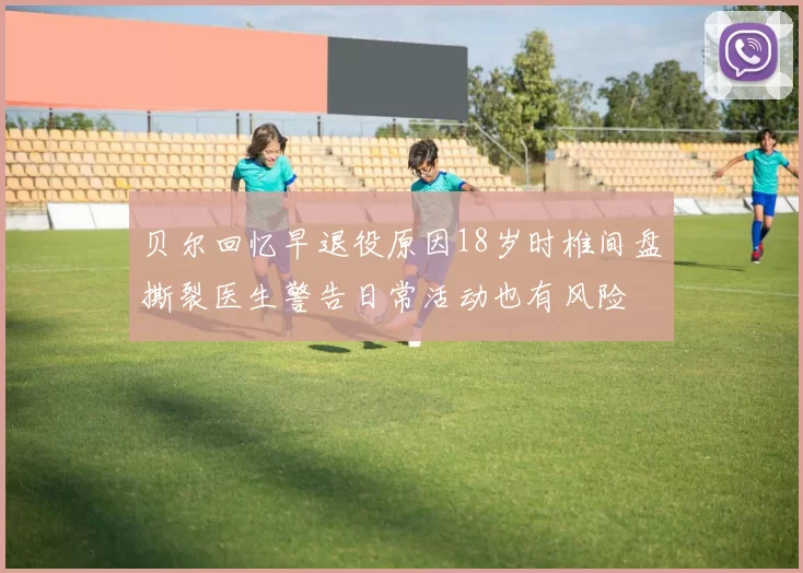 贝尔回忆早退役原因18岁时椎间盘撕裂医生警告日常活动也有风险