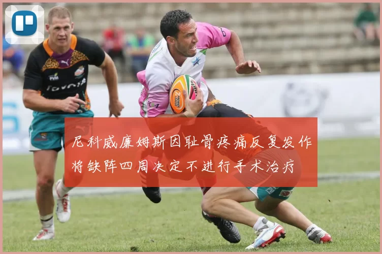 尼科威廉姆斯因耻骨疼痛反复发作将缺阵四周决定不进行手术治疗