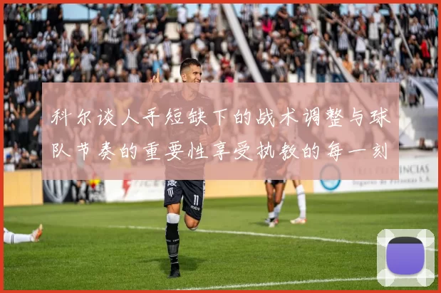 科尔谈人手短缺下的战术调整与球队节奏的重要性享受执教的每一刻