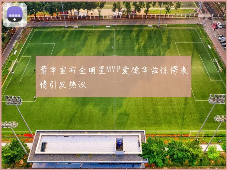 萧华宣布全明星MVP爱德华兹惊愕表情引发热议