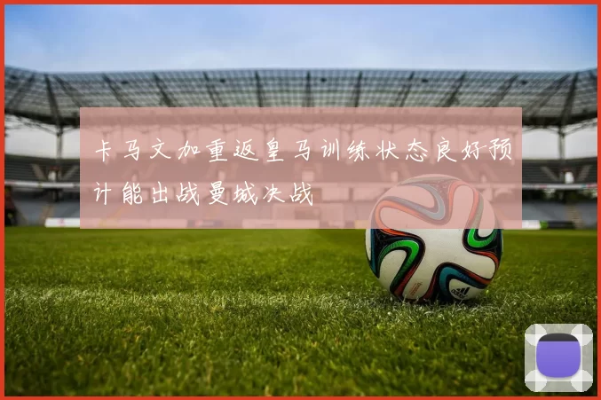 卡马文加重返皇马训练状态良好预计能出战曼城决战