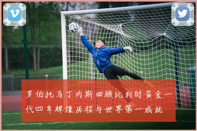 罗伯托马丁内斯回顾比利时黄金一代四年辉煌历程与世界第一成就