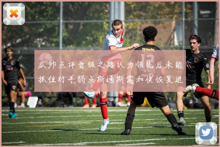 瓜帅点评晋级之路认为领先后未能抓住对手弱点斯通斯需加快恢复进程