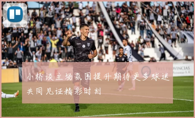小桥谈主场氛围提升期待更多球迷共同见证精彩时刻