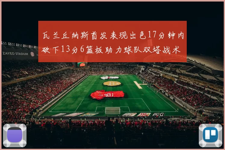 瓦兰丘纳斯首发表现出色17分钟内砍下13分6篮板助力球队双塔战术