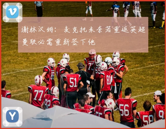 谢林汉姆：麦克托米奈若重返英超曼联必需重新签下他