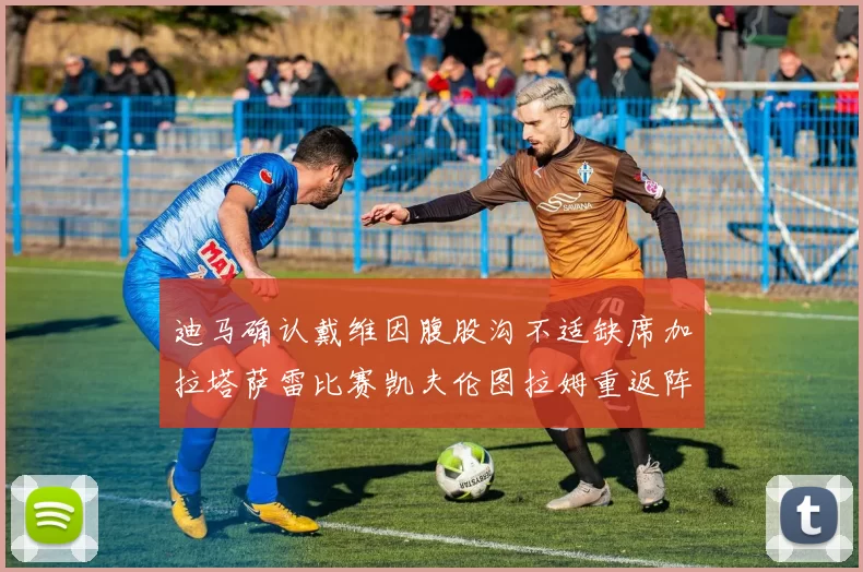 迪马确认戴维因腹股沟不适缺席加拉塔萨雷比赛凯夫伦图拉姆重返阵容
