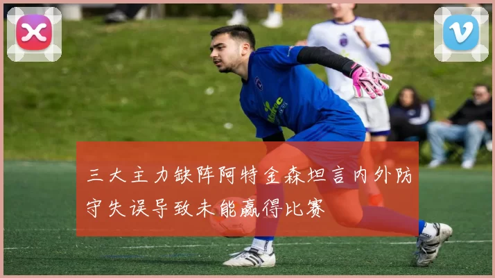 三大主力缺阵阿特金森坦言内外防守失误导致未能赢得比赛