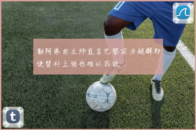 勒阿弗尔主帅直言巴黎实力超群即使替补上场也难以匹敌