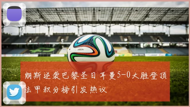 朗斯逆袭巴黎圣日耳曼5-0大胜登顶法甲积分榜引发热议