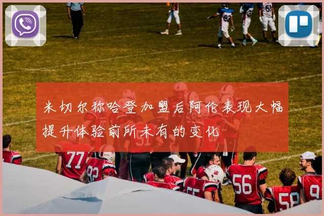米切尔称哈登加盟后阿伦表现大幅提升体验前所未有的变化