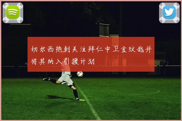 切尔西热刺关注拜仁中卫金玟哉并将其纳入引援计划
