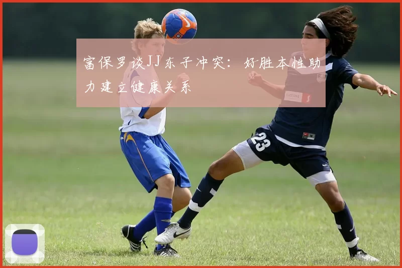 富保罗谈JJ东子冲突：好胜本性助力建立健康关系