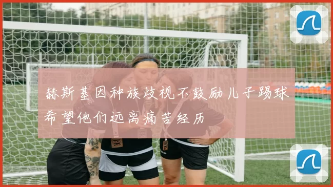 赫斯基因种族歧视不鼓励儿子踢球希望他们远离痛苦经历