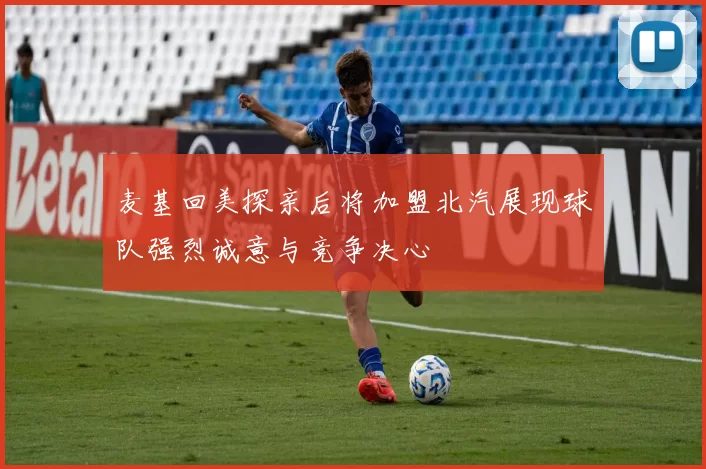 麦基回美探亲后将加盟北汽展现球队强烈诚意与竞争决心
