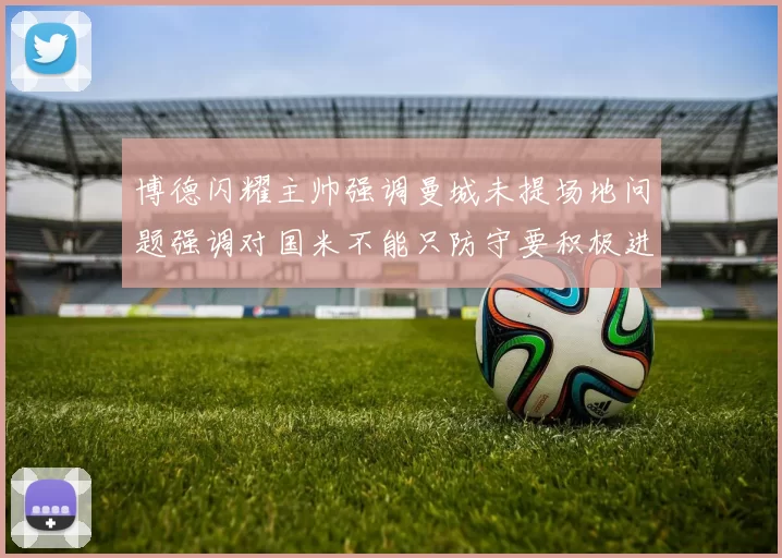 博德闪耀主帅强调曼城未提场地问题强调对国米不能只防守要积极进攻