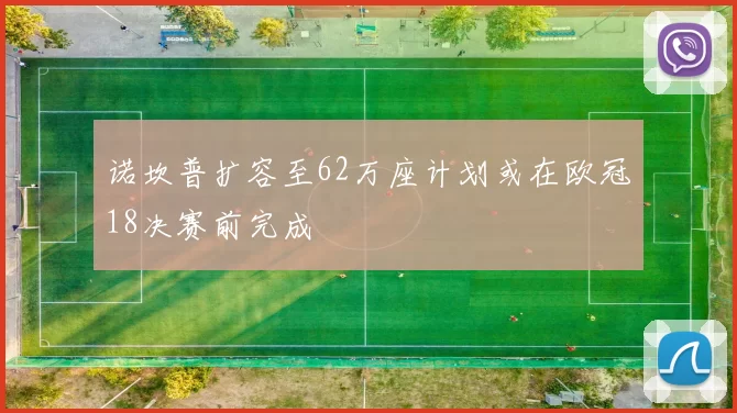 诺坎普扩容至62万座计划或在欧冠18决赛前完成