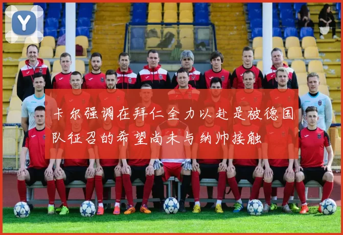 卡尔强调在拜仁全力以赴是被德国队征召的希望尚未与纳帅接触