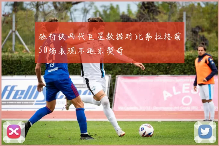 独行侠两代巨星数据对比弗拉格前50场表现不逊东契奇